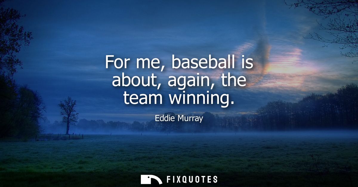 For me, baseball is about, again, the team winning