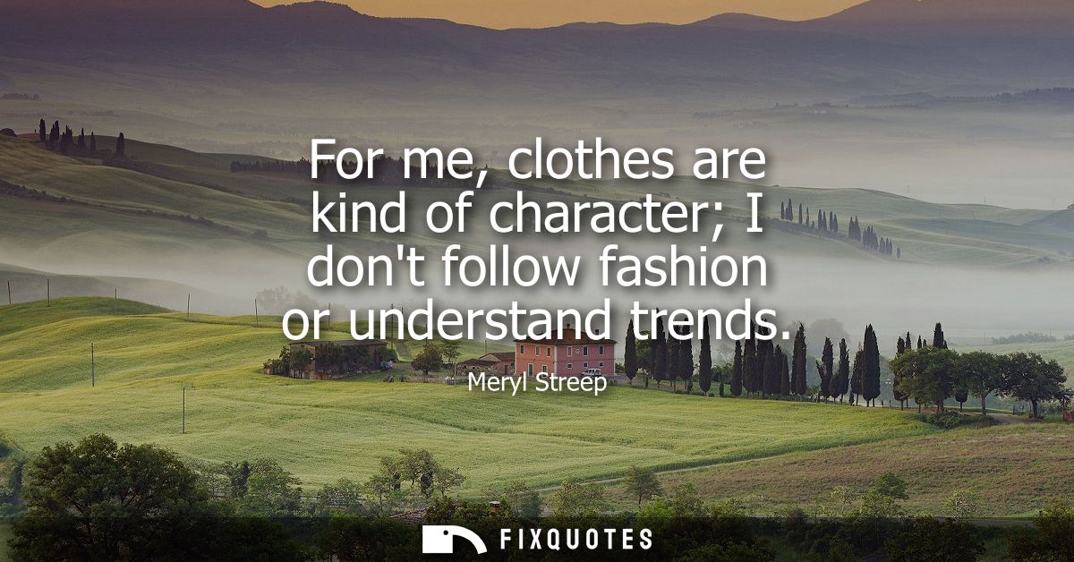 For me, clothes are kind of character I dont follow fashion or understand trends