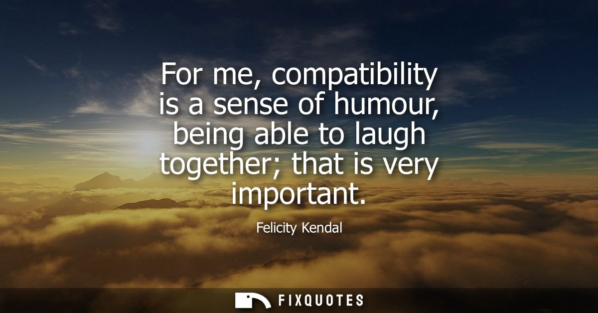 For me, compatibility is a sense of humour, being able to laugh together that is very important