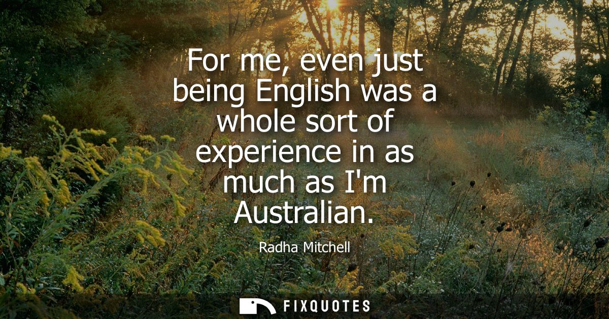 For me, even just being English was a whole sort of experience in as much as Im Australian
