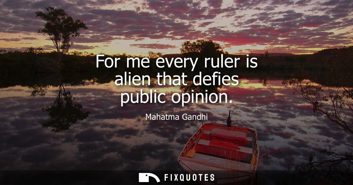 For me every ruler is alien that defies public opinion