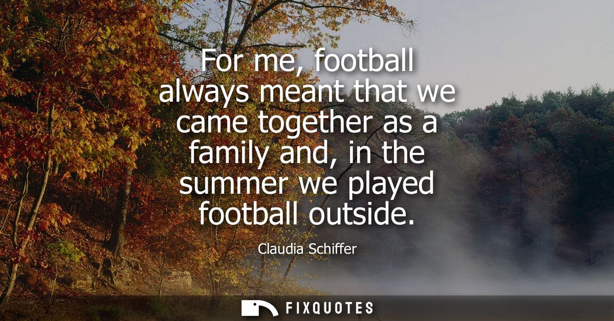 For me, football always meant that we came together as a family and, in the summer we played football outside