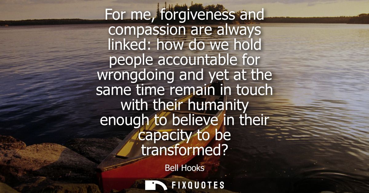 For me, forgiveness and compassion are always linked: how do we hold people accountable for wrongdoing and yet at the sa