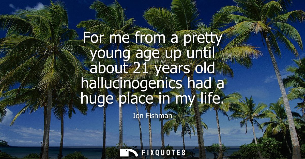 For me from a pretty young age up until about 21 years old hallucinogenics had a huge place in my life
