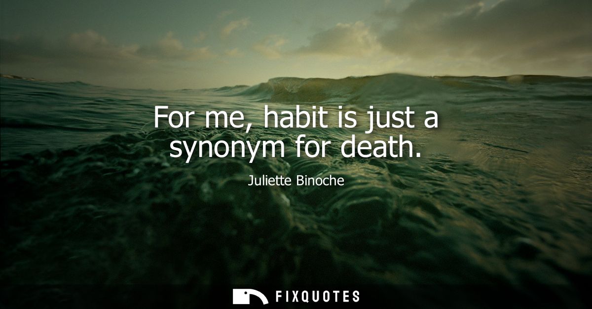 For me, habit is just a synonym for death - Juliette Binoche