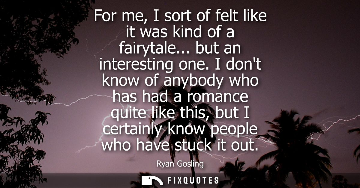 For me, I sort of felt like it was kind of a fairytale... but an interesting one. I dont know of anybody who has had a r