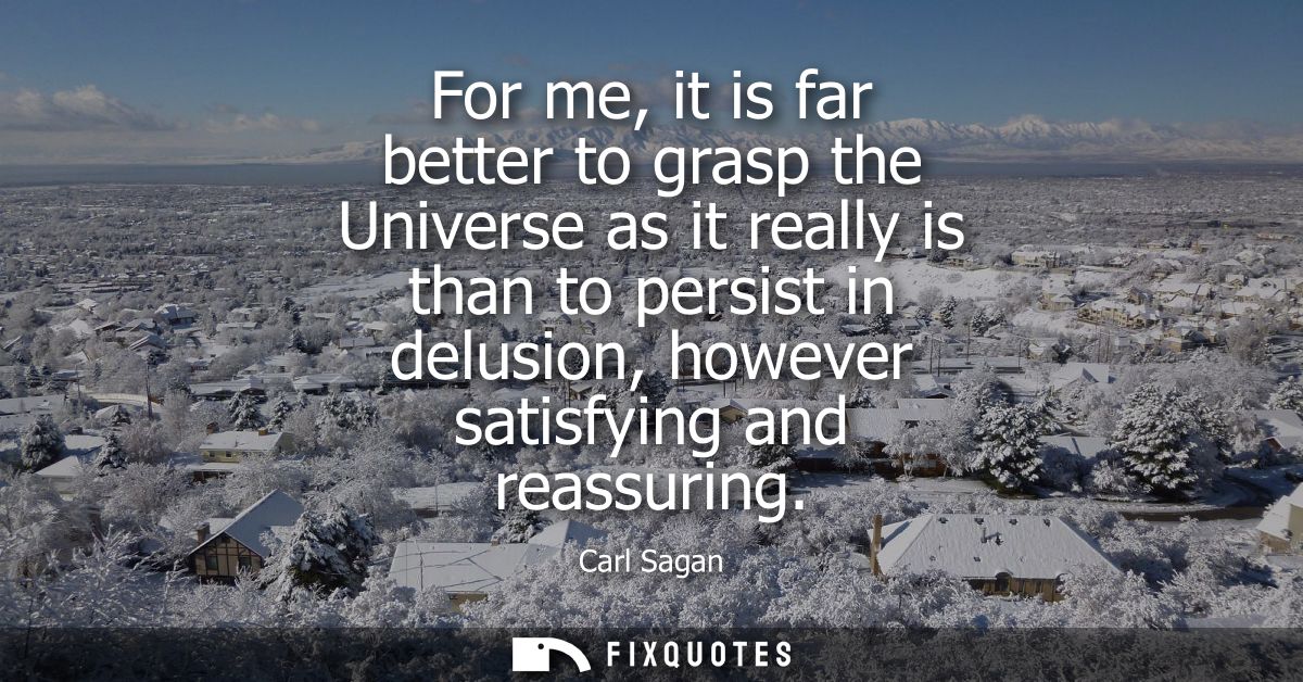 For me, it is far better to grasp the Universe as it really is than to persist in delusion, however satisfying and reass