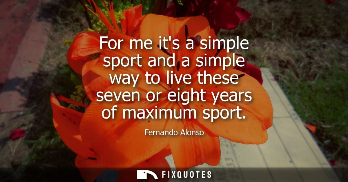 For me its a simple sport and a simple way to live these seven or eight years of maximum sport
