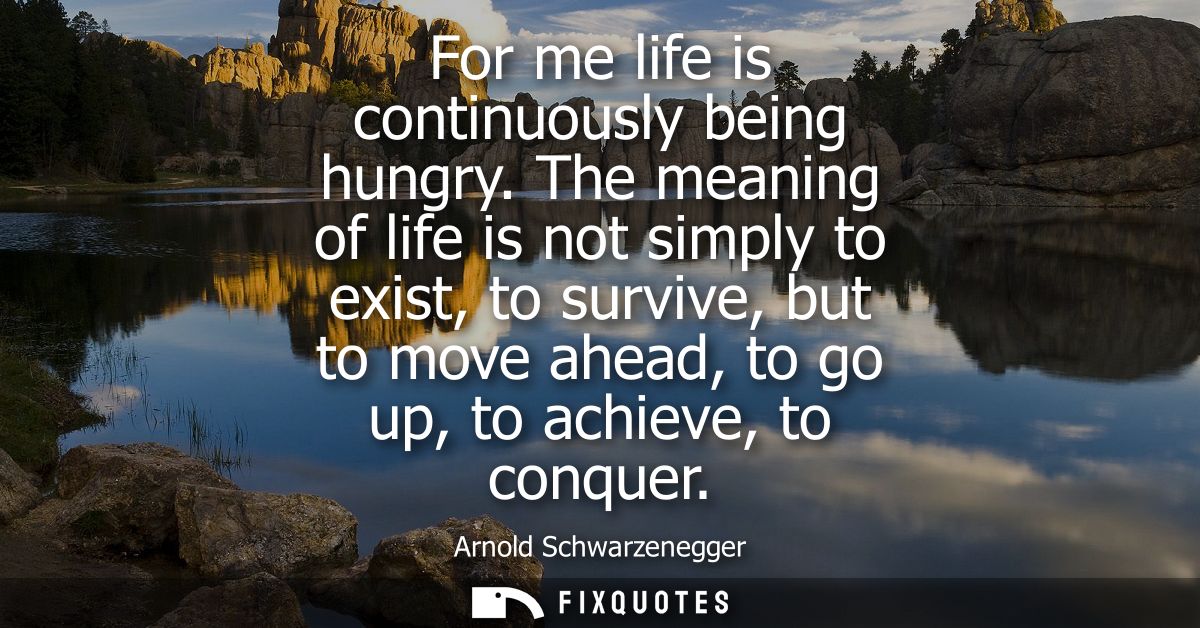 For me life is continuously being hungry. The meaning of life is not simply to exist, to survive, but to move ahead, to 