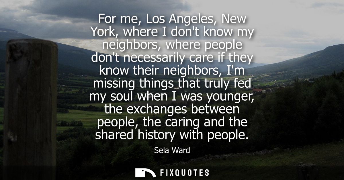 For me, Los Angeles, New York, where I dont know my neighbors, where people dont necessarily care if they know their nei