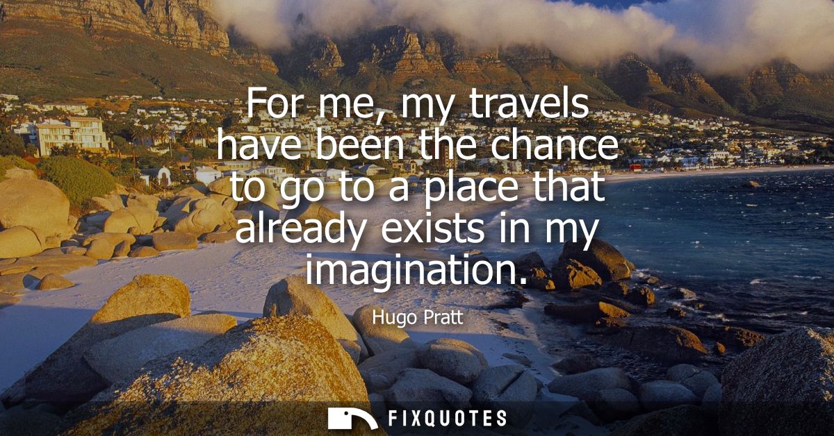 For me, my travels have been the chance to go to a place that already exists in my imagination - Hugo Pratt