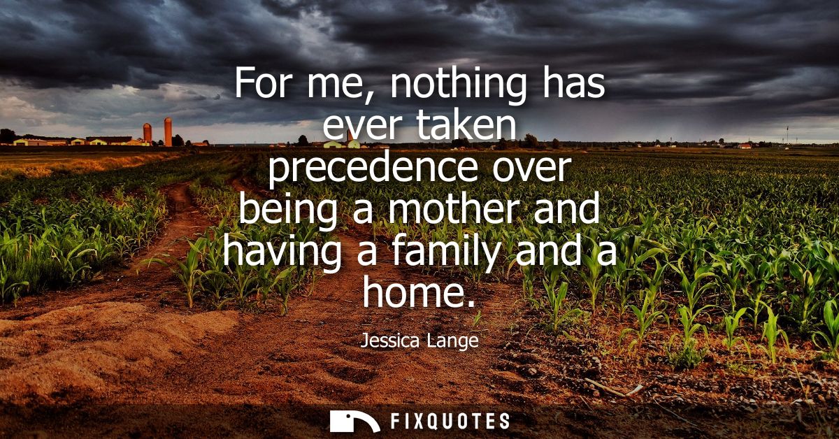 For me, nothing has ever taken precedence over being a mother and having a family and a home