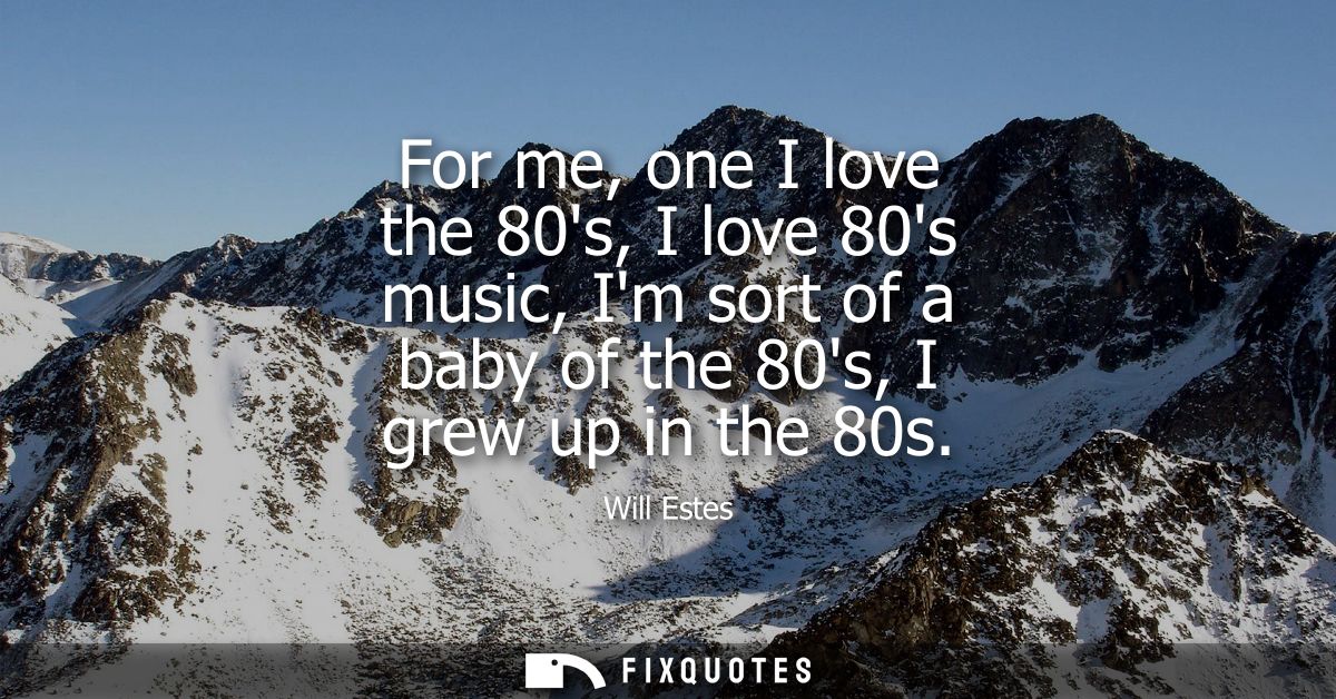 For me, one I love the 80s, I love 80s music, Im sort of a baby of the 80s, I grew up in the 80s