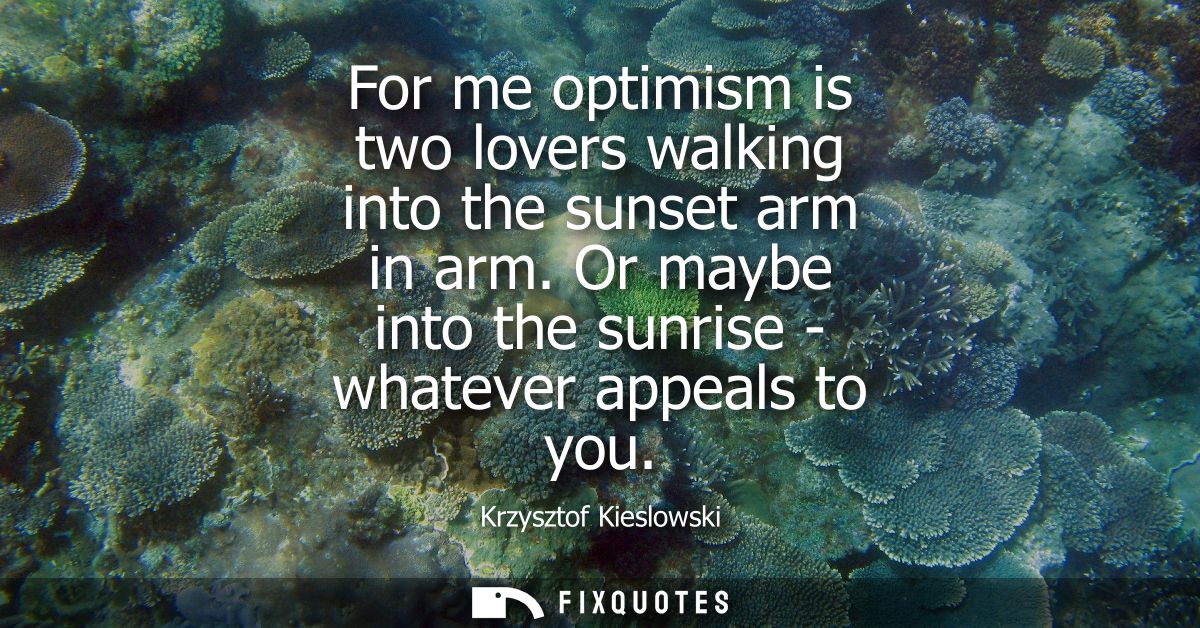 For me optimism is two lovers walking into the sunset arm in arm. Or maybe into the sunrise - whatever appeals to you