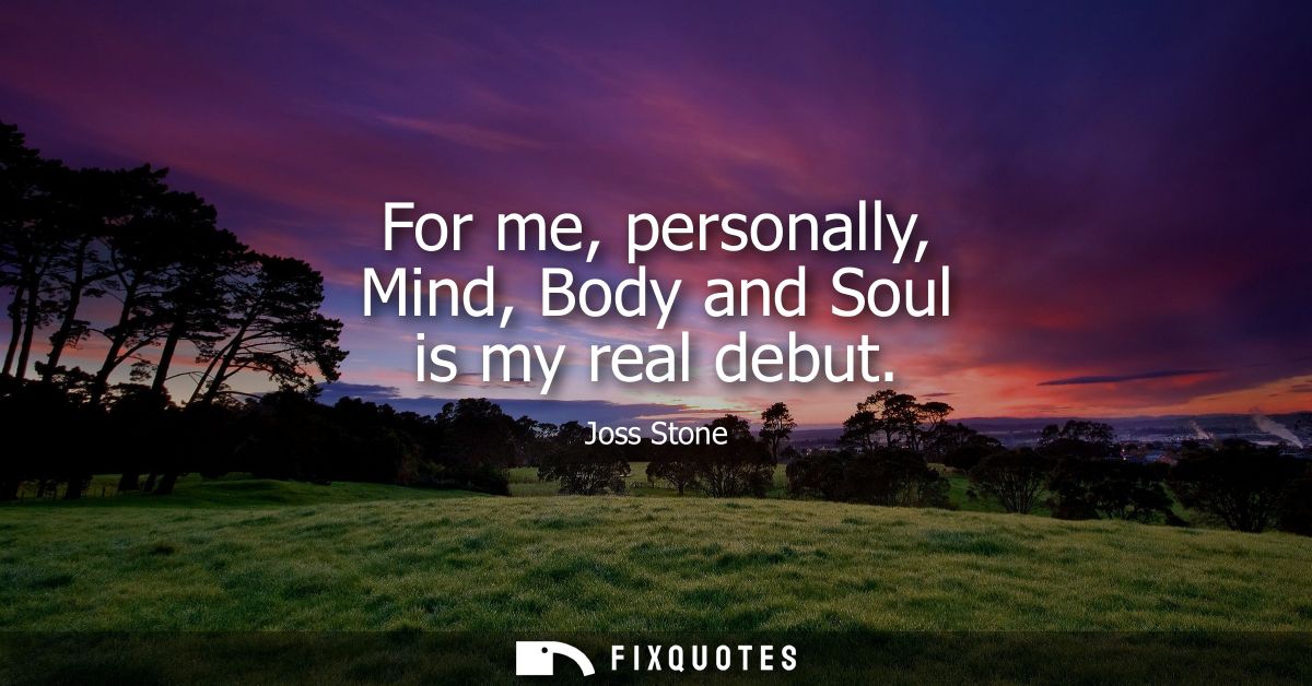 For me, personally, Mind, Body and Soul is my real debut