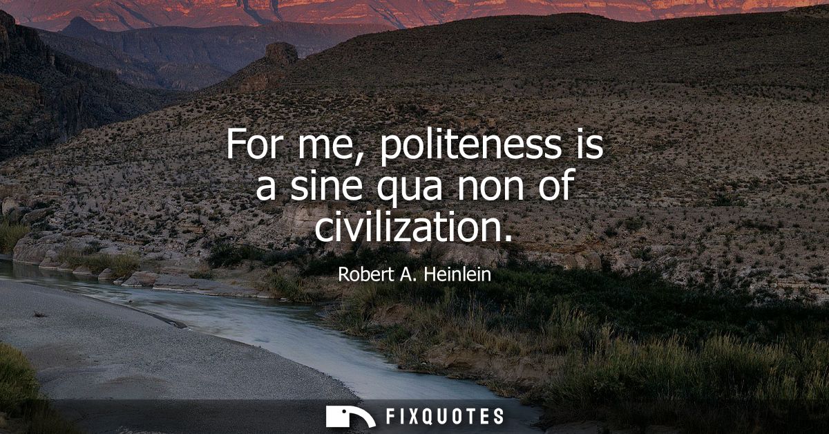 For me, politeness is a sine qua non of civilization