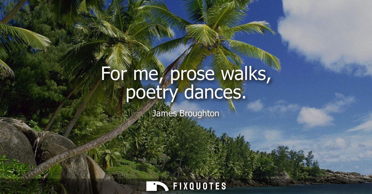 For me, prose walks, poetry dances