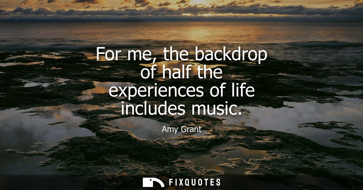 For me, the backdrop of half the experiences of life includes music