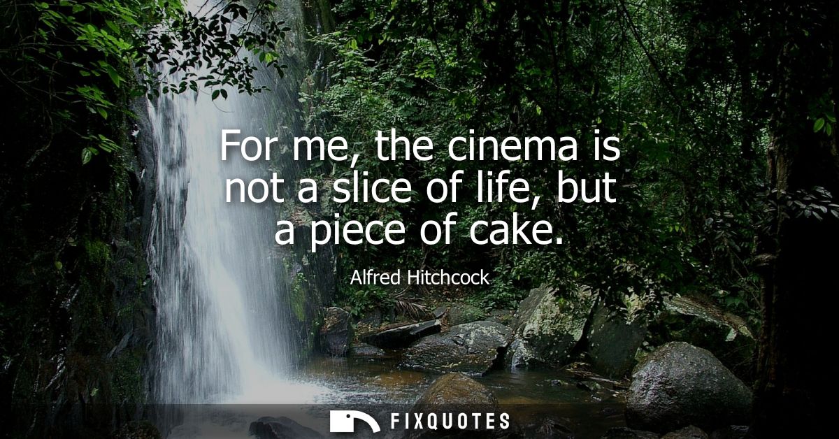For me, the cinema is not a slice of life, but a piece of cake