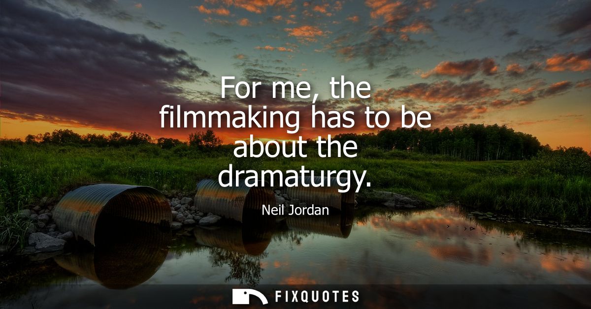 For me, the filmmaking has to be about the dramaturgy