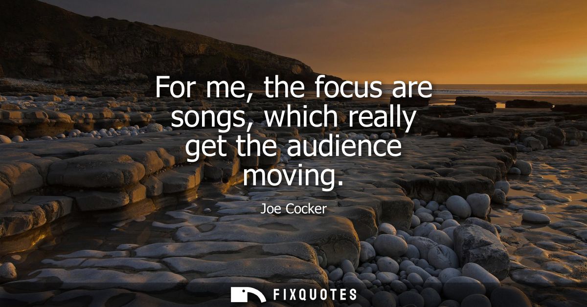 For me, the focus are songs, which really get the audience moving