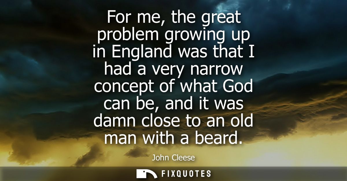 For me, the great problem growing up in England was that I had a very narrow concept of what God can be, and it was damn