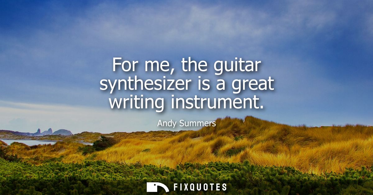 For me, the guitar synthesizer is a great writing instrument