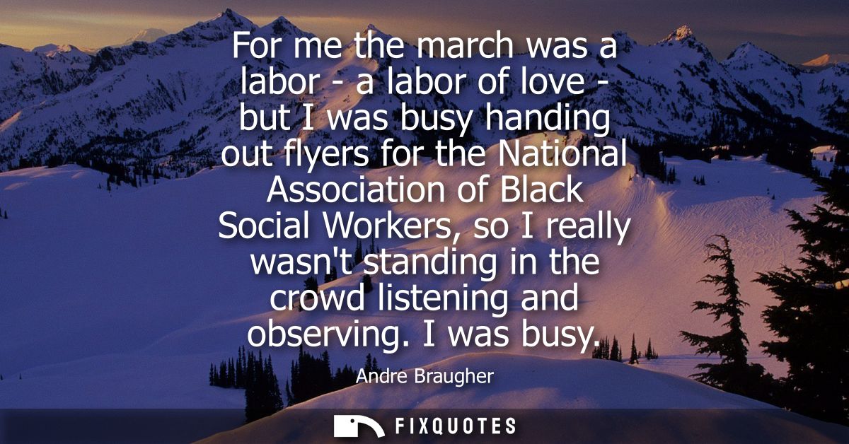 For me the march was a labor - a labor of love - but I was busy handing out flyers for the National Association of Black