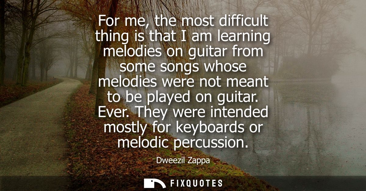 For me, the most difficult thing is that I am learning melodies on guitar from some songs whose melodies were not meant 