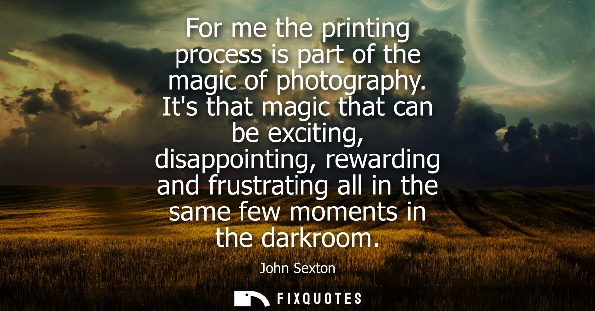 For me the printing process is part of the magic of photography. Its that magic that can be exciting, disappointing, rew