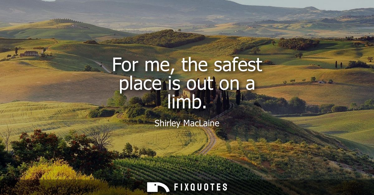 For me, the safest place is out on a limb