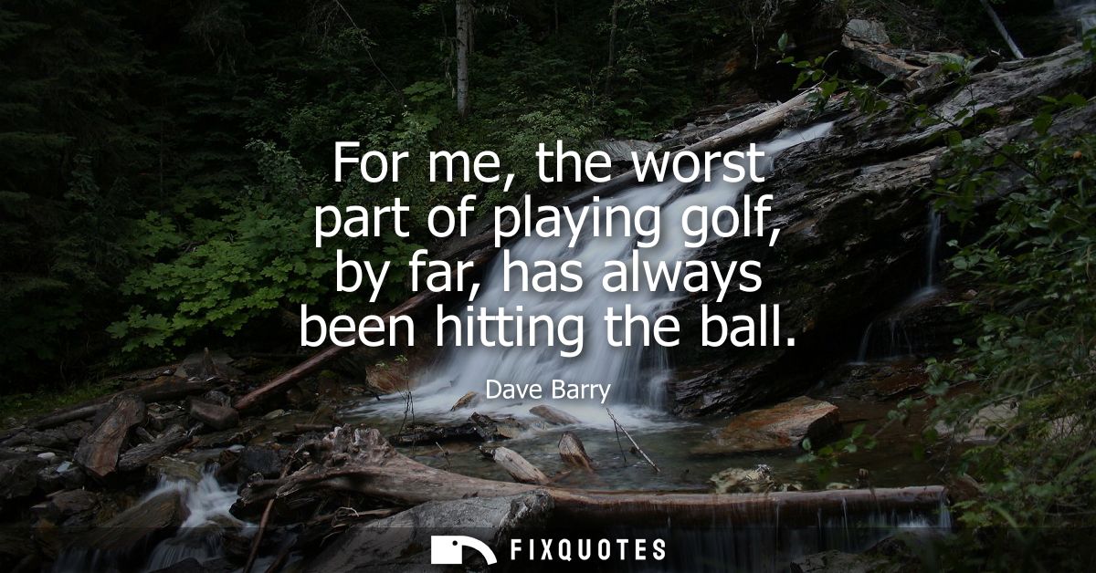 For me, the worst part of playing golf, by far, has always been hitting the ball