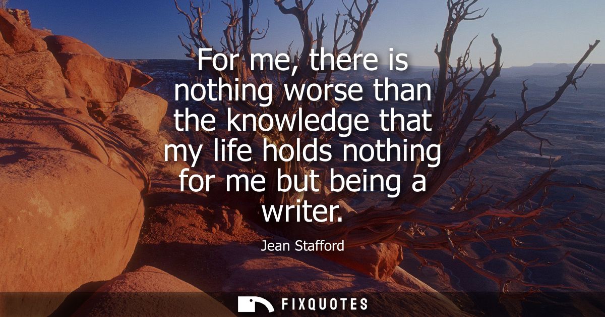 For me, there is nothing worse than the knowledge that my life holds nothing for me but being a writer