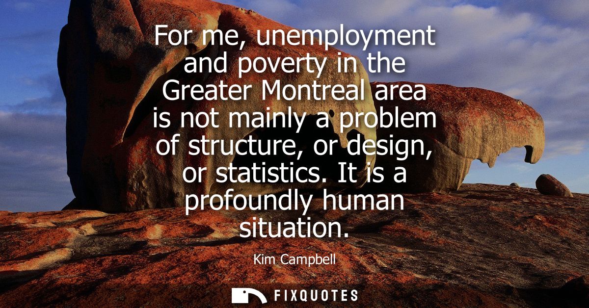 For me, unemployment and poverty in the Greater Montreal area is not mainly a problem of structure, or design, or statis