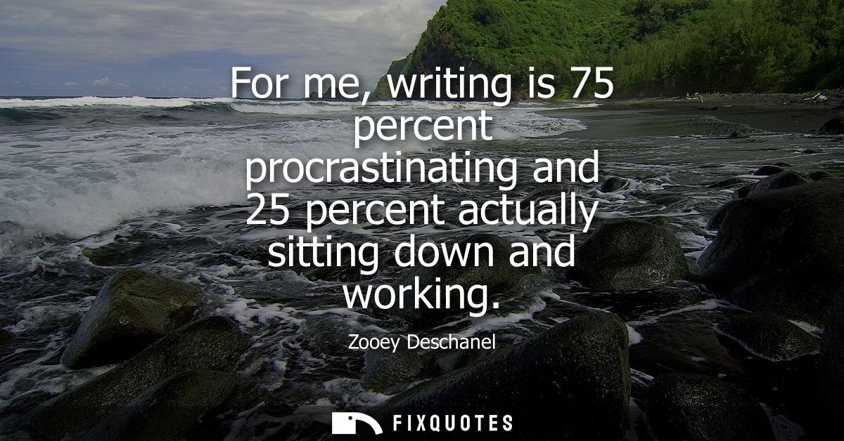 For me, writing is 75 percent procrastinating and 25 percent actually sitting down and working