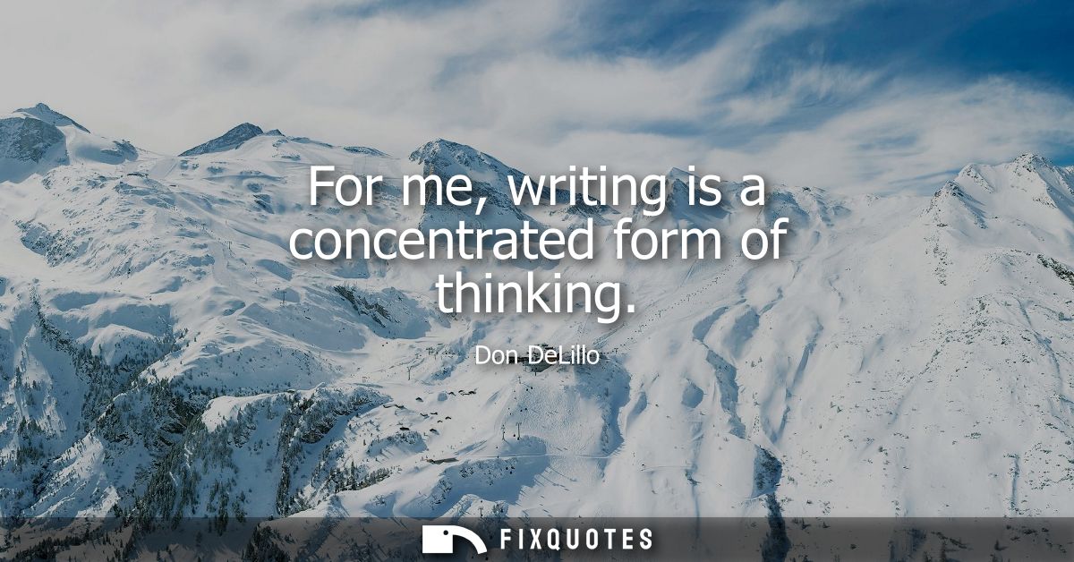 For me, writing is a concentrated form of thinking