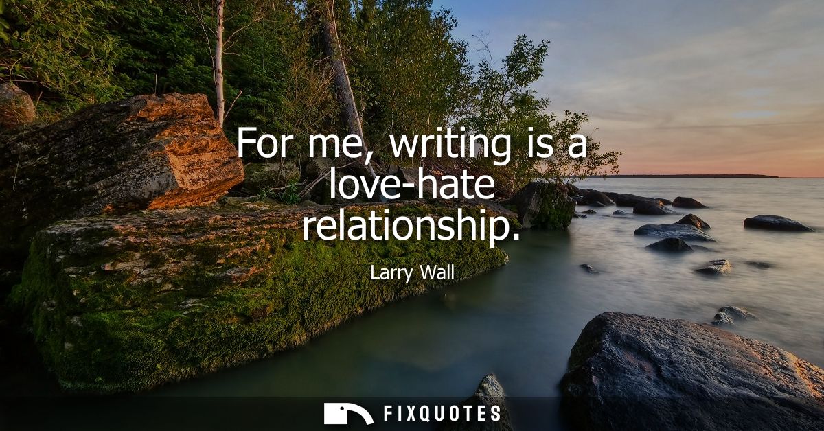 For me, writing is a love-hate relationship