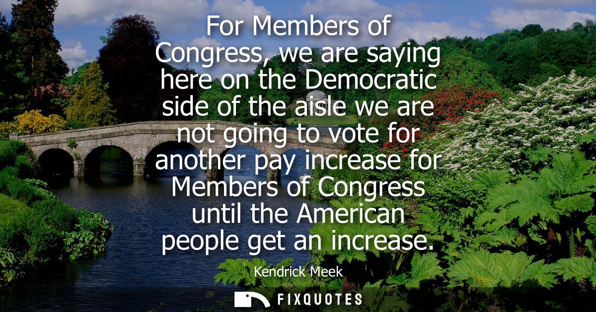 For Members of Congress, we are saying here on the Democratic side of the aisle we are not going to vote for another pay