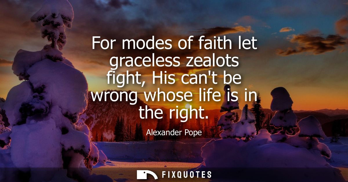 For modes of faith let graceless zealots fight, His cant be wrong whose life is in the right