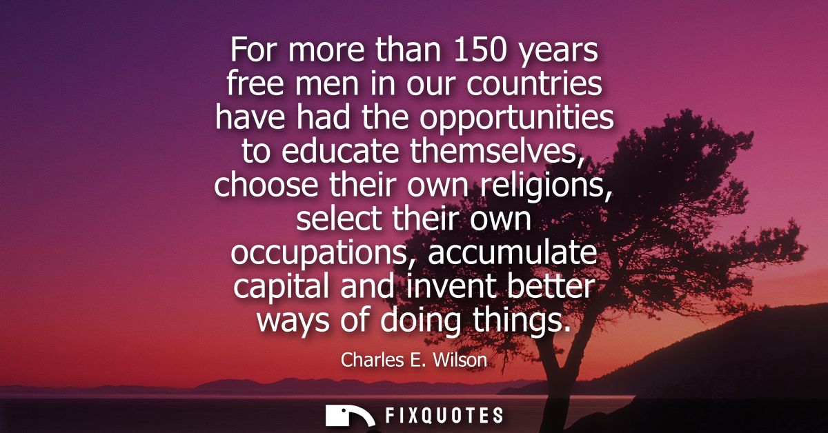 For more than 150 years free men in our countries have had the opportunities to educate themselves, choose their own rel
