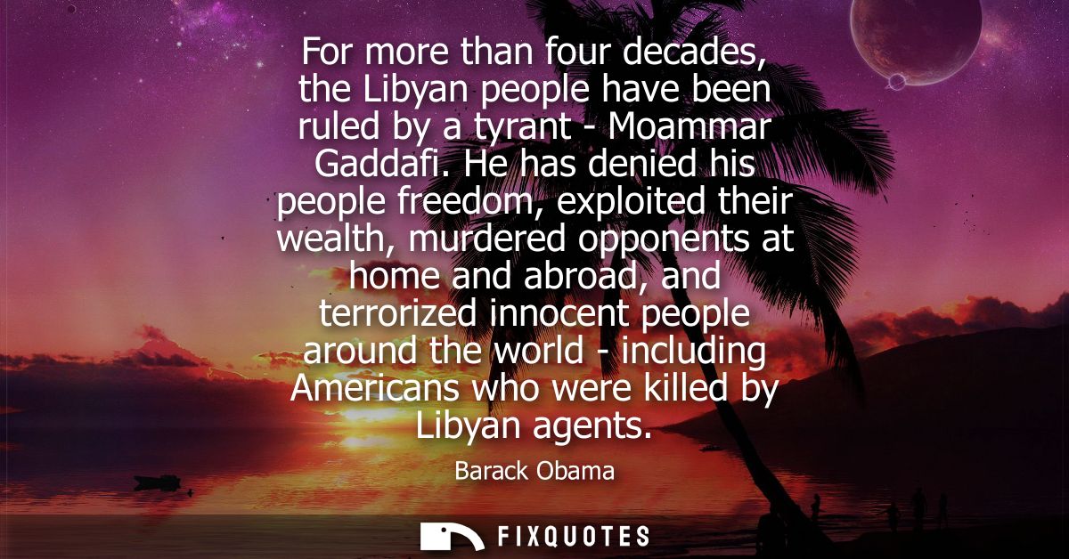 For more than four decades, the Libyan people have been ruled by a tyrant - Moammar Gaddafi. He has denied his people fr