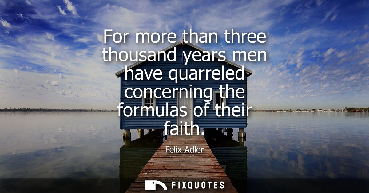 For more than three thousand years men have quarreled concerning the formulas of their faith