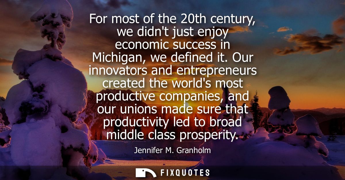 For most of the 20th century, we didnt just enjoy economic success in Michigan, we defined it. Our innovators and entrep