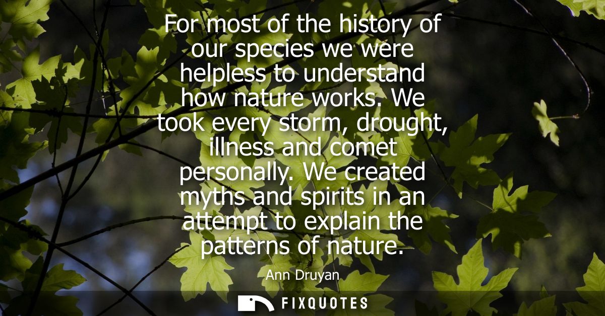 For most of the history of our species we were helpless to understand how nature works. We took every storm, drought, il