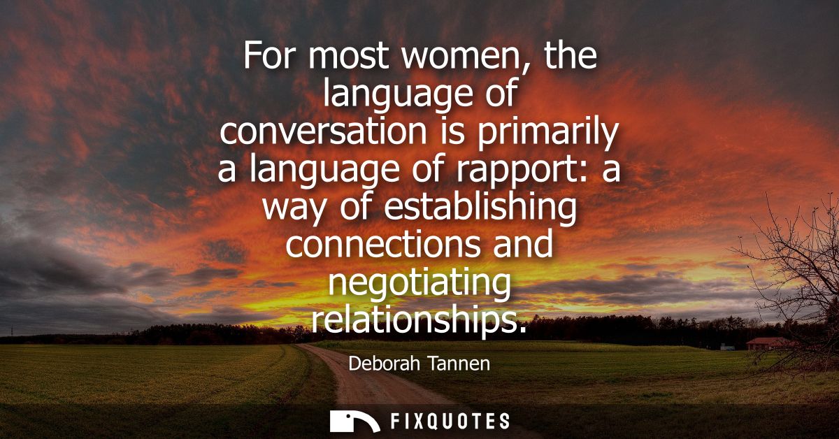 For most women, the language of conversation is primarily a language of rapport: a way of establishing connections and n