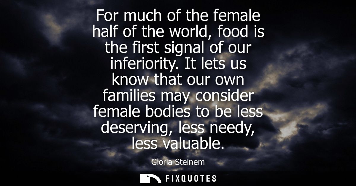 For much of the female half of the world, food is the first signal of our inferiority. It lets us know that our own fami