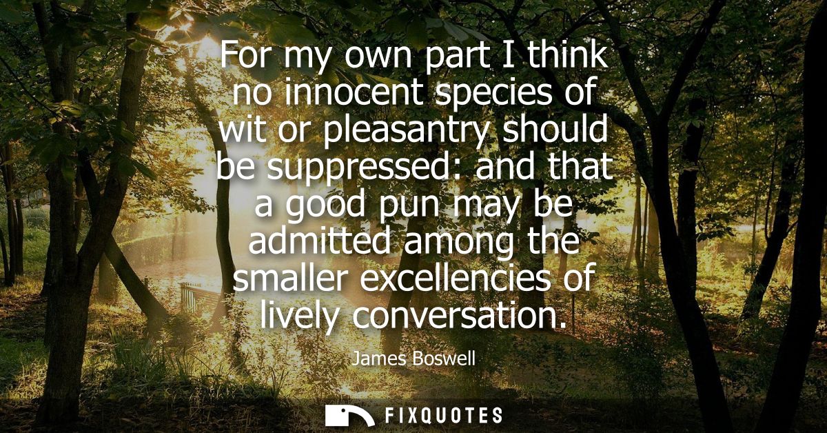 For my own part I think no innocent species of wit or pleasantry should be suppressed: and that a good pun may be admitt