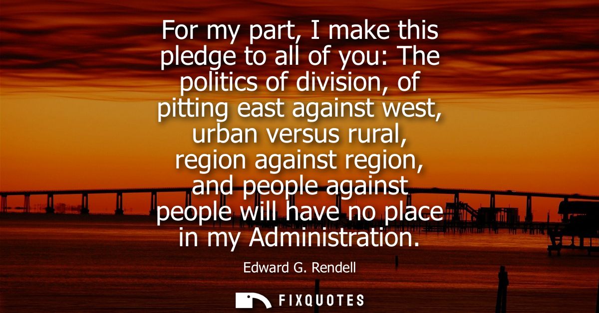 For my part, I make this pledge to all of you: The politics of division, of pitting east against west, urban versus rura