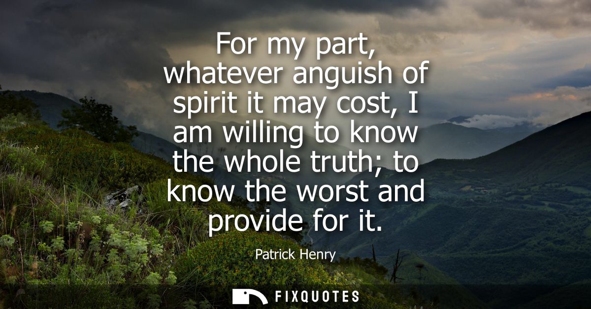 For my part, whatever anguish of spirit it may cost, I am willing to know the whole truth to know the worst and provide 