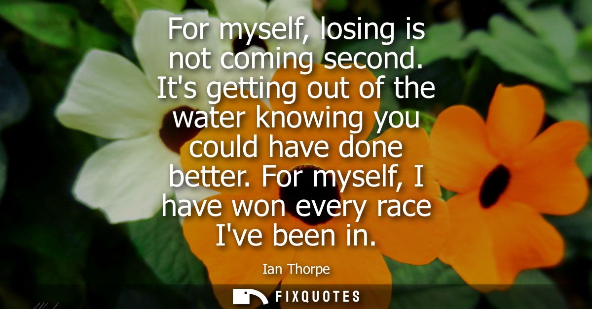 For myself, losing is not coming second. Its getting out of the water knowing you could have done better. For myself, I 